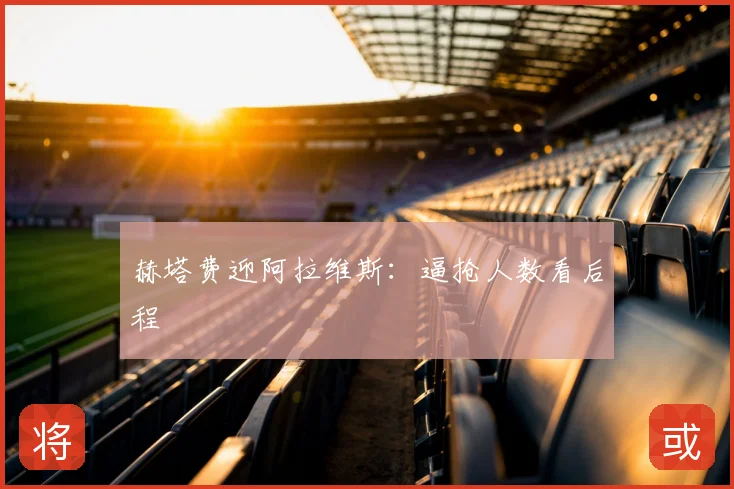 赫塔费迎阿拉维斯:逼抢人数看后程