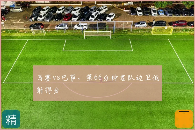 马赛vs巴萨，第66分钟客队边卫低射得分