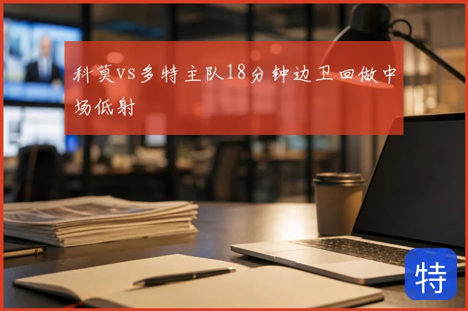 科莫vs多特主队18分钟边卫回做中场低射