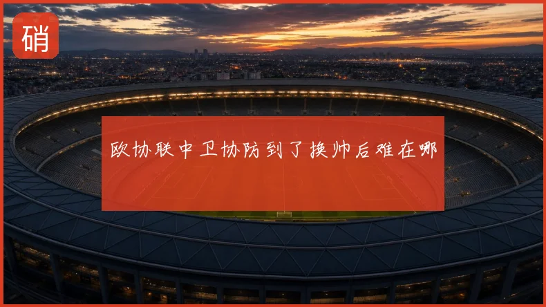 欧协联中卫协防到了换帅后难在哪
