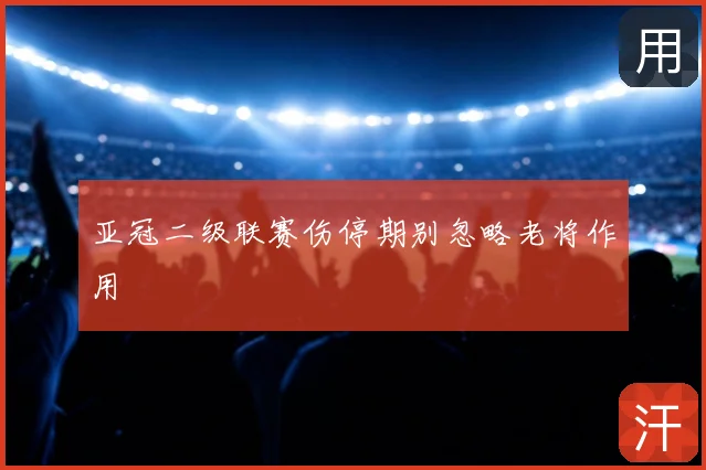 亚冠二级联赛伤停期别忽略老将作用