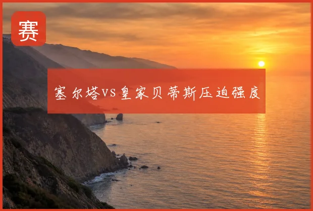 塞尔塔vs皇家贝蒂斯压迫强度