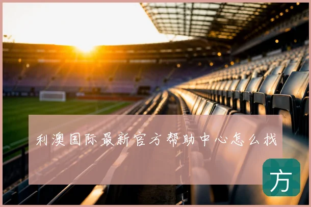 利澳国际最新官方帮助中心怎么找