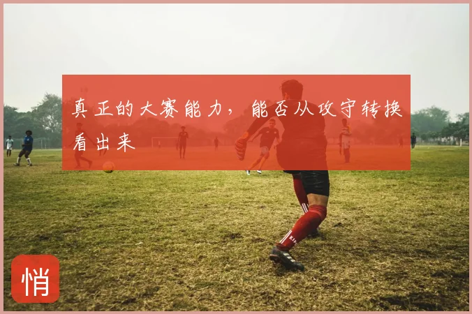 真正的大赛能力,能否从攻守转换看出来