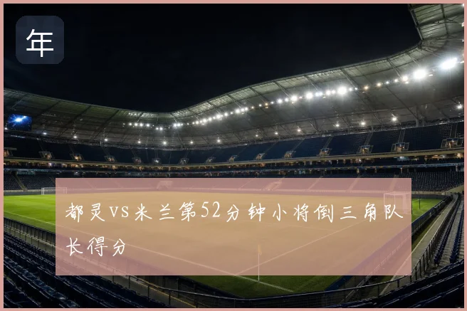都灵vs米兰第52分钟小将倒三角队长得分