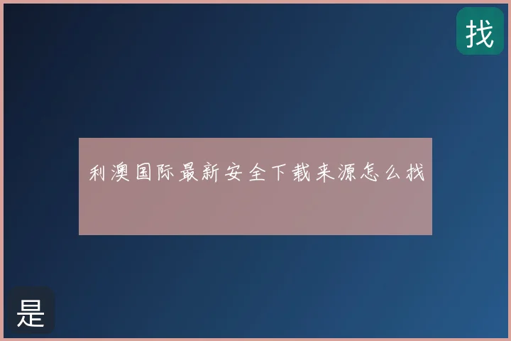 利澳国际最新安全下载来源怎么找