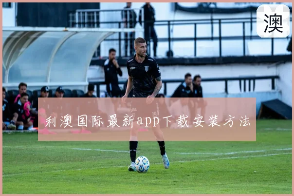 利澳国际最新app下载安装方法
