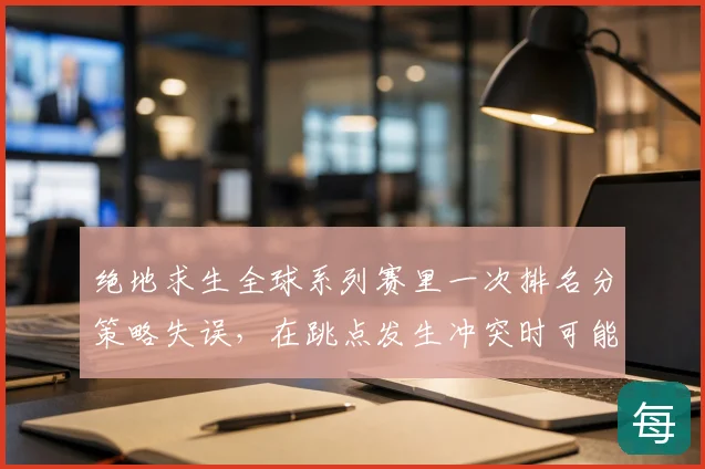 绝地求生全球系列赛里一次排名分策略失误，在跳点发生冲突时可能引发什么连锁变化