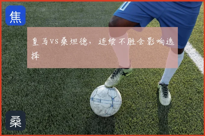 皇马vs桑坦德,连续不胜会影响选择